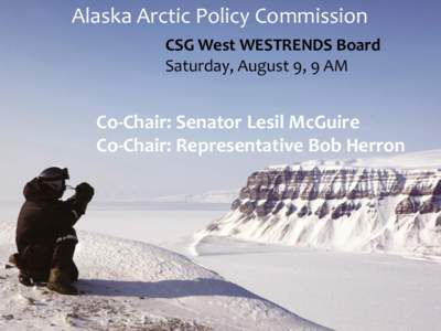 Alaska Arctic Policy Commission CSG West WESTRENDS Board Saturday, August 9, 9 AM Co-Chair: Senator Lesil McGuire Co-Chair: Representative Bob Herron