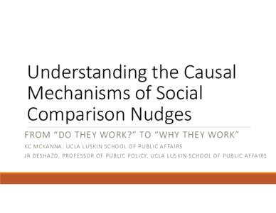 Understanding the Causal Mechanisms of Social Comparison Nudges FROM “DO THEY WORK?” TO “WHY THEY WORK” KC M C K A N NA , U C L A LU SK I N SC HOOL OF P U B L I C A FFA I RS J R D ESHA ZO, P ROFESSOR OF P U B L I