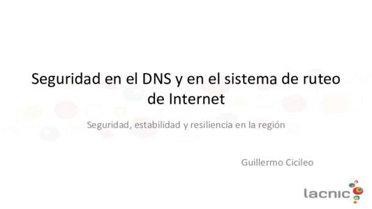 Seguridad	en	el	DNS	y	en	el	sistema	de	ruteo	 de	Internet	 Seguridad,	estabilidad	y	resiliencia	en	la	región Guillermo	Cicileo