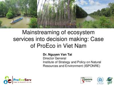 Mainstreaming of ecosystem services into decision making: Case of ProEco in Viet Nam Dr. Nguyen Van Tai Director General Institute of Strategy and Policy on Natural