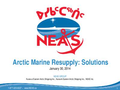 Arctic Marine Resupply: Solutions January 30, 2014 NEAS GROUP Nunavut Eastern Arctic Shipping Inc., Nunavik Eastern Arctic Shipping Inc., NEAS Inc.