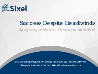 Success Despite Headwinds Navigating Air Service Development in 2016 Sixel Consulting Group, Inc. 497 Oakway Road, Suite 280 • Eugene, OR 97401 • Phone • Fax • sixelconsulting.com
