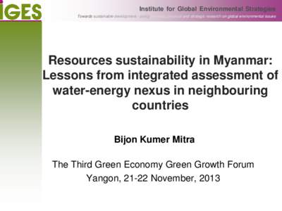 Institute for Global Environmental Strategies Towards sustainable development - policy oriented, practical and strategic research on global environmental issues Resources sustainability in Myanmar: Lessons from integrate