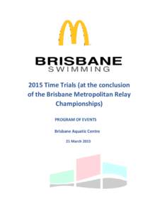 2015 Time Trials (at the conclusion of the Brisbane Metropolitan Relay Championships) PROGRAM OF EVENTS Brisbane Aquatic Centre 21 March 2015