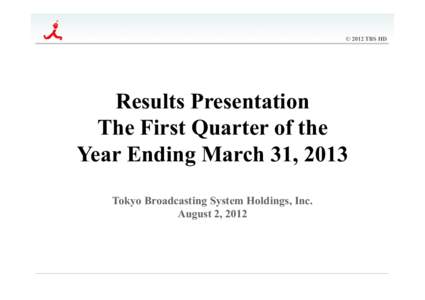 © 2012 TBS HD  Results Presentation The First Quarter of the Year Ending March 31, 2013	
 Tokyo Broadcasting System Holdings, Inc.