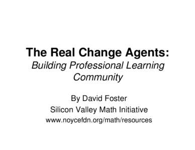 The Real Change Agents: Building Professional Learning Community By David Foster Silicon Valley Math Initiative www.noycefdn.org/math/resources