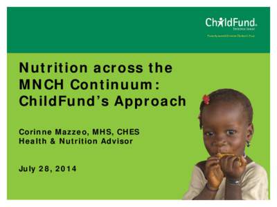 Nutrition across the MNCH Continuum: ChildFund’s Approach Corinne Mazzeo, MHS, CHES Health & Nutrition Advisor July 28, 2014