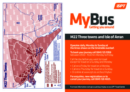 M22 Three towns and Isle of Arran Operates daily, Monday to Sunday at the times shown on the timetable overleaf. To book your journey callbetweenhrs Monday to Friday. Call the day before you w