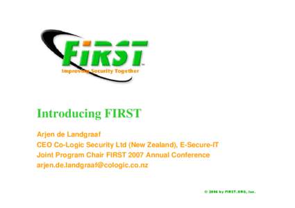 Introducing FIRST Arjen de Landgraaf CEO Co-Logic Security Ltd (New Zealand), E-Secure-IT Joint Program Chair FIRST 2007 Annual Conference [removed]