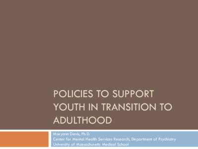 POLICIES TO SUPPORT YOUTH IN TRANSITION TO ADULTHOOD Maryann Davis, Ph.D. Center for Mental Health Services Research, Department of Psychiatry University of Massachusetts Medical School