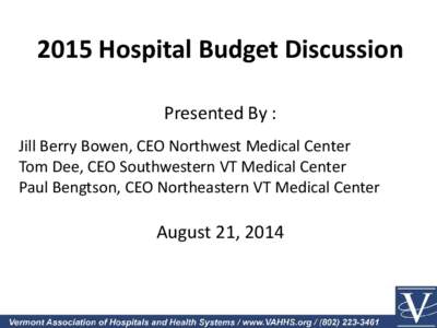 2015 Hospital Budget Discussion Presented By : Jill Berry Bowen, CEO Northwest Medical Center Tom Dee, CEO Southwestern VT Medical Center Paul Bengtson, CEO Northeastern VT Medical Center