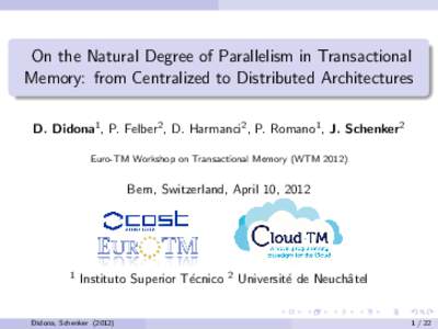 On the Natural Degree of Parallelism in Transactional Memory: from Centralized to Distributed Architectures D. Didona1 , P. Felber2 , D. Harmanci2 , P. Romano1 , J. Schenker2 Euro-TM Workshop on Transactional Memory (WTM