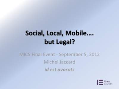 Social, Local, Mobile…. but Legal? MICS Final Event - September 5, 2012 Michel Jaccard id est avocats
