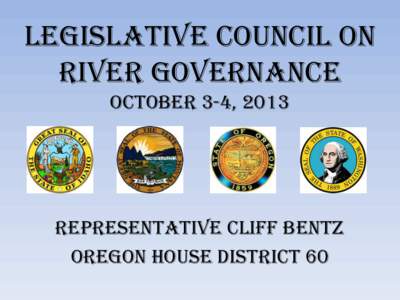 Legislative Council on River Governance October 3-4, 2013 Representative Cliff Bentz Oregon House District 60