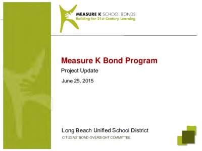 Measure K Bond Program Project Update June 25, 2015 Long Beach Unified School District CITIZENS’ BOND OVERSIGHT COMMITTEE