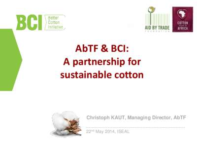 AbTF & BCI: A partnership for sustainable cotton Christoph KAUT, Managing Director, AbTF 22nd May 2014, ISEAL