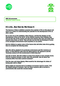 KS2 Life processes Exhibition-based activity It’s Life…But Not As We Know It The Science of Aliens exhibition examines the evolution of life on this planet and uses it as a basis for understanding the potential for t
