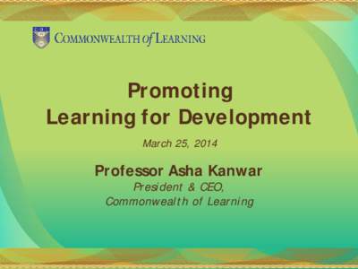 Promoting Learning for Development March 25, 2014 Professor Asha Kanwar President & CEO,