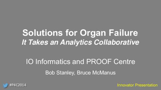 Solutions for Organ Failure It Takes an Analytics Collaborative IO Informatics and PROOF Centre Bob Stanley, Bruce McManus #P4C2014