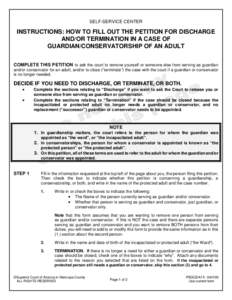 SELF-SERVICE CENTER  INSTRUCTIONS: HOW TO FILL OUT THE PETITION FOR DISCHARGE AND/OR TERMINATION IN A CASE OF GUARDIAN/CONSERVATORSHIP OF AN ADULT COMPLETE THIS PETITION to ask the court to remove yourself or someone els