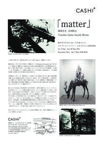 「matter」 稲葉友宏 , 宮田聡志 Tomohiro Inaba, Satoshi Miyata 2011 年 5 月 6 日 ( 金 ) - 5 月 28 日 ( 土 ) レセプションパーティー : 5 月 7 日 ( 土 ) 18:00-20:00