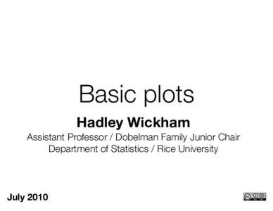 Basic plots Hadley Wickham Assistant Professor / Dobelman Family Junior Chair Department of Statistics / Rice University  July 2010