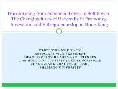 Transforming from Economic Power to Soft Power: The Changing Roles of University in Promoting Innovation and Entrepreneurship in Hong Kong PROFESSOR MOK KA HO ASSOCIATE VICE PRESIDENT