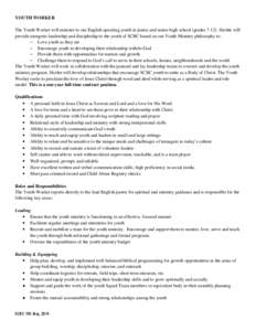 YOUTH WORKER The Youth Worker will minister to our English-speaking youth in junior and senior high school (grades[removed]He/she will provide energetic leadership and discipleship to the youth of SCBC based on our Youth 