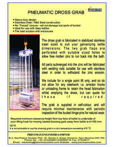 PNEUMATIC DROSS GRAB ? Heavy duty design ? Stainless Steel / Mild Steel construction ? No “Forced” closure - will not damage lost parts of bucket ? Ideal for use with deep kettles ? The best solution with enclosures