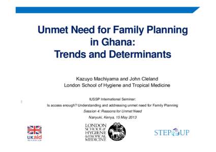 Unmet Need for Family Planning in Ghana: Trends and Determinants Kazuyo Machiyama and John Cleland London School of Hygiene and Tropical Medicine IUSSP International Seminar: