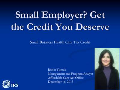 Small Employer? Get the Credit You Deserve Small Business Health Care Tax Credit Robin Tuczak Management and Program Analyst