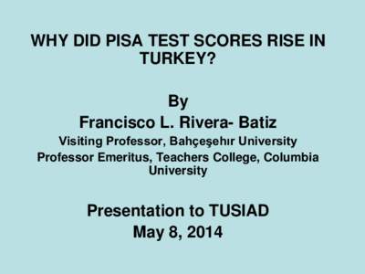 WHY DID PISA TEST SCORES RISE IN TURKEY? By Francisco L. Rivera- Batiz Visiting Professor, Bahçeşehır University Professor Emeritus, Teachers College, Columbia
