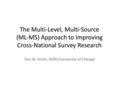 The Multi-Level, Multi-Source (ML-MS) Approach to Improving Cross-National Survey Research Tom W. Smith, NORC/University of Chicago  ML-MS Approach