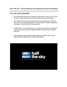 HALF THE SKY: Turning Oppression into Opportunity for Women Worldwide  TITLE AND LOGO GUIDELINES •  The Half the Sky project must always be referenced in print or VO as “Half