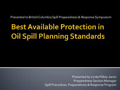 Presented to British Columbia Spill Preparedness & Response Symposium  Presented by Linda Pilkey-Jarvis Preparedness Section Manager Spill Prevention, Preparedness & Response Program