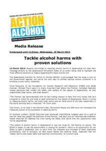 Media Release Embargoed until 12:01am, Wednesday, 19 March 2014 Tackle alcohol harms with proven solutions 19 March 2014: Experts committed to reducing alcohol harms in Queensland will take their