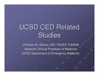 UCSD CED Related Studies Christian M. Sloane, MD, FACEP, FAAEM Assistant Clinical Professor of Medicine UCSD Department of Emergency Medicine