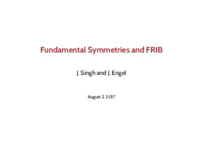Fundamental Symmetries and FRIB J. Singh and J. Engel August 2, 2017  Framework