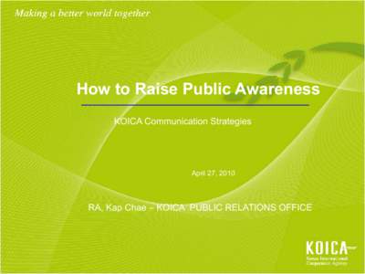 How to Raise Public Awareness KOICA Communication Strategies April 27, 2010  RA, Kap Chae – KOICA PUBLIC RELATIONS OFFICE