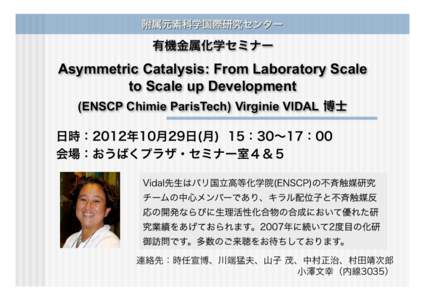 有機金属化学セミナー  Asymmetric Catalysis: From Laboratory Scale to Scale up Development (ENSCP Chimie ParisTech) Virginie VIDAL 博士 日時：2012年10月29日(月) 15：30∼17：00
