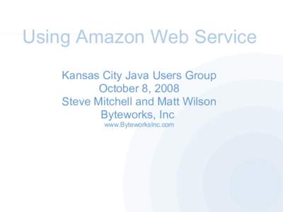 Using Amazon Web Service Kansas City Java Users Group October 8, 2008 Steve Mitchell and Matt Wilson Byteworks, Inc www.ByteworksInc.com