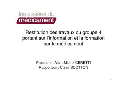 Restitution des travaux du groupe 4 portant sur l’information et la formation sur le médicament Président : Alain-Michel CERETTI Rapporteur : Claire SCOTTON