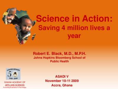 Science in Action: Saving 4 million lives a year Robert E. Black, M.D., M.P.H. Johns Hopkins Bloomberg School of Public Health