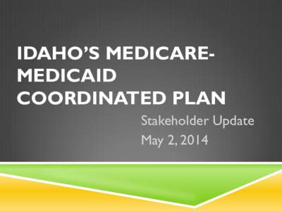 IDAHO’S MEDICAREMEDICAID COORDINATED PLAN Stakeholder Update May 2, 2014  DISCUSSION TOPICS