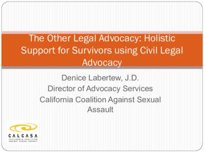 The Other Legal Advocacy: Holistic Support for Survivors using Civil Legal Advocacy Denice Labertew, J.D. Director of Advocacy Services California Coalition Against Sexual