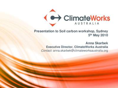 Presentation to Soil carbon workshop, Sydney 5th May 2010 Anna Skarbek Executive Director, ClimateWorks Australia Contact: [removed]