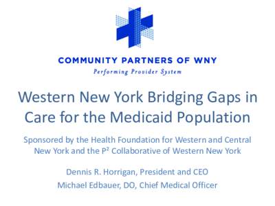 Western New York Bridging Gaps in Care for the Medicaid Population Sponsored by the Health Foundation for Western and Central New York and the P² Collaborative of Western New York  Dennis R. Horrigan, President and CEO