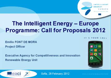 The Intelligent Energy – Europe Programme: Call for Proposals 2012 Emilio FONT DE MORA Project Officer Executive Agency for Competitiveness and Innovation Renewable Energy Unit