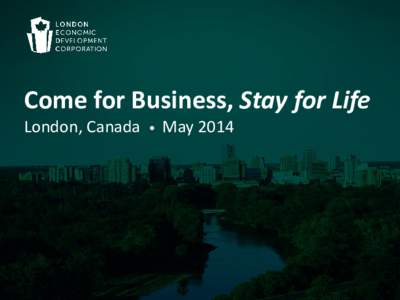 Come for Business, Stay for Life London, Canada •  May 2014