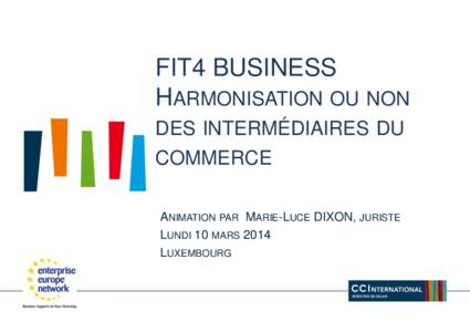 FIT4 BUSINESS HARMONISATION OU NON DES INTERMÉDIAIRES DU COMMERCE ANIMATION PAR MARIE-LUCE DIXON, JURISTE LUNDI 10 MARS 2014